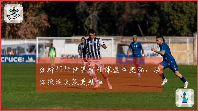 分析2026世界杯让球盘口变化，助你投注决策更精准