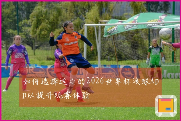 如何选择适合的2026世界杯滚球App以提升观赛体验