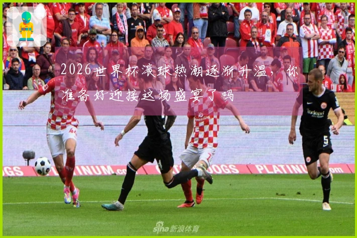 2026世界杯滚球热潮逐渐升温，你准备好迎接这场盛宴了吗