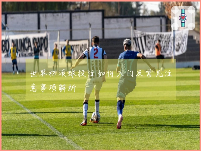 世界杯滚球投注如何入门及常见注意事项解析