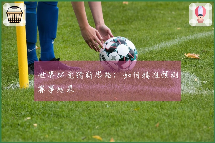 世界杯竞猜新思路：如何精准预测赛事结果