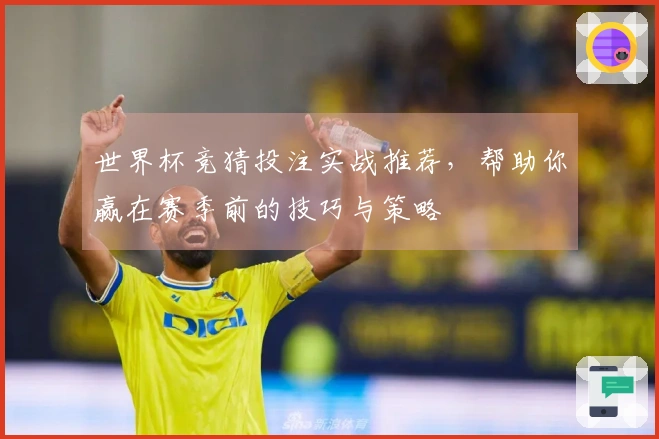世界杯竞猜投注实战推荐，帮助你赢在赛季前的技巧与策略