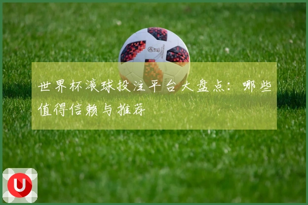 世界杯滚球投注平台大盘点：哪些值得信赖与推荐