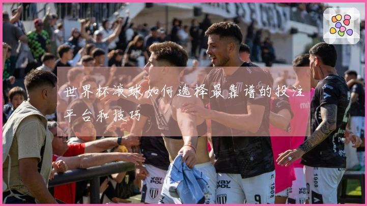 世界杯滚球如何选择最靠谱的投注平台和技巧