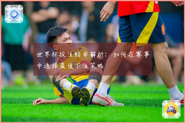 世界杯投注赔率解析：如何在赛事中选择最佳下注策略