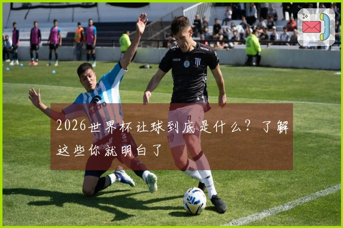 2026世界杯让球到底是什么？了解这些你就明白了