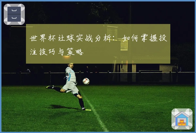 世界杯让球实战分析：如何掌握投注技巧与策略