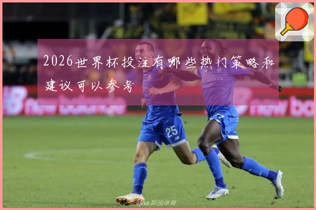 2026世界杯投注有哪些热门策略和建议可以参考