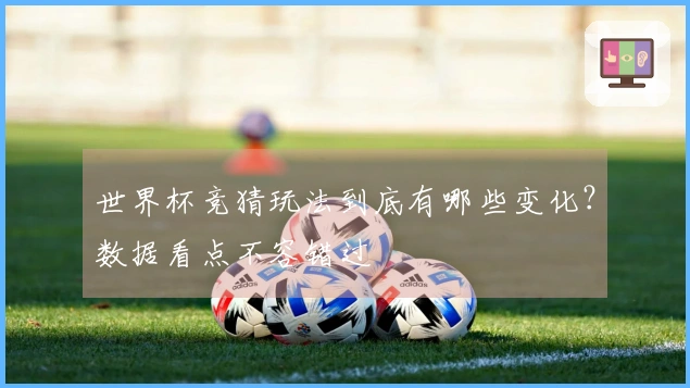 世界杯竞猜玩法到底有哪些变化？数据看点不容错过