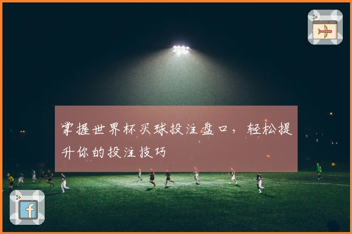 掌握世界杯买球投注盘口，轻松提升你的投注技巧