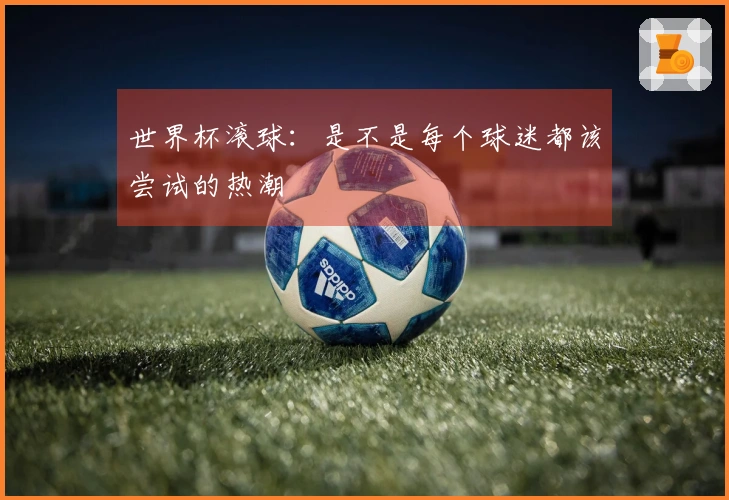 世界杯滚球：是不是每个球迷都该尝试的热潮