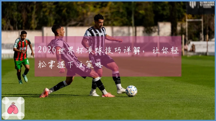 2026世界杯滚球技巧详解，让你轻松掌握下注策略