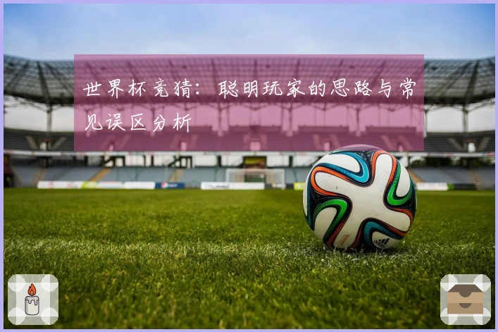 世界杯竞猜:聪明玩家的思路与常见误区分析