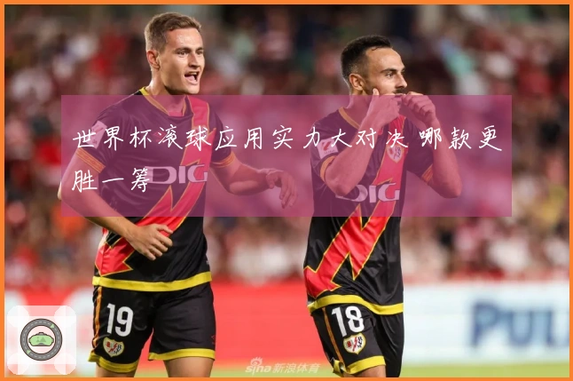 世界杯滚球应用实力大对决 哪款更胜一筹