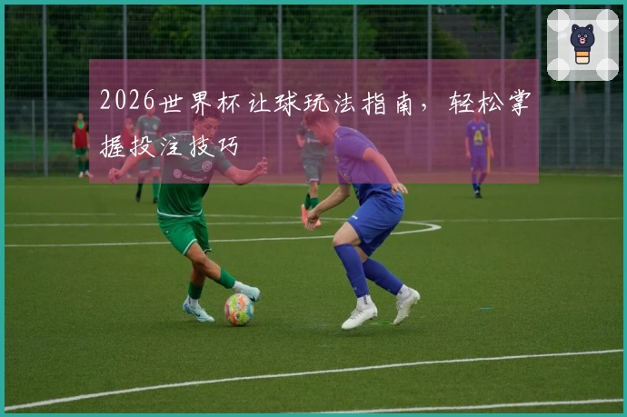 2026世界杯让球玩法指南，轻松掌握投注技巧