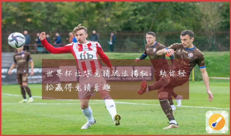 世界杯让球竞猜玩法揭秘，助你轻松赢得竞猜乐趣