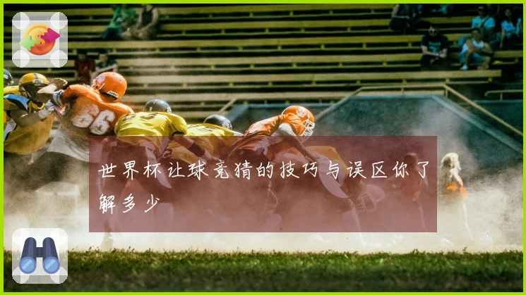 世界杯让球竞猜的技巧与误区你了解多少