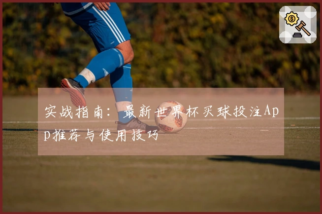 实战指南：最新世界杯买球投注App推荐与使用技巧