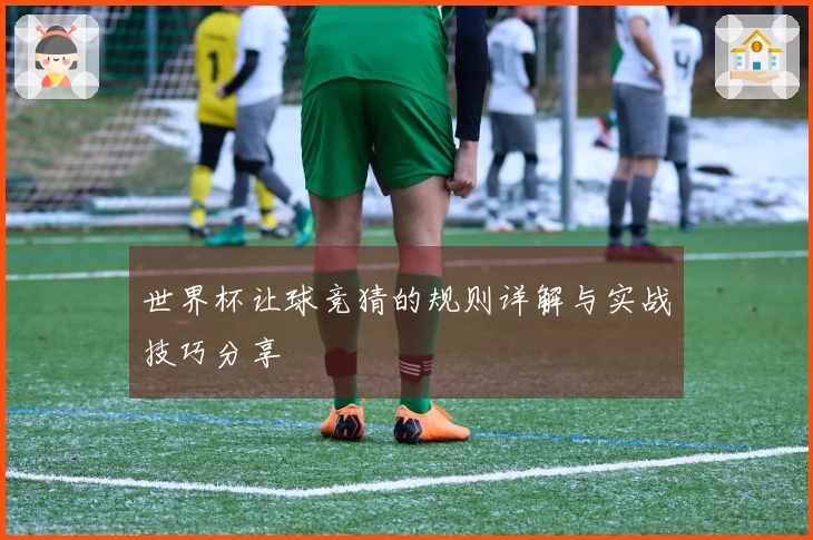 世界杯让球竞猜的规则详解与实战技巧分享