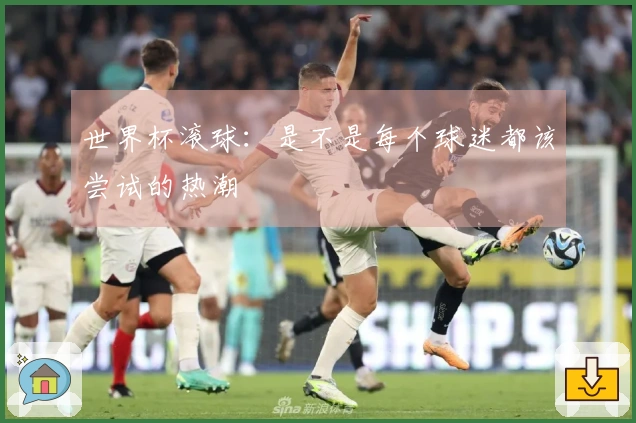 世界杯滚球：是不是每个球迷都该尝试的热潮