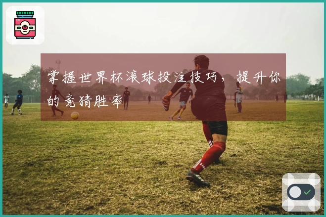掌握世界杯滚球投注技巧，提升你的竞猜胜率