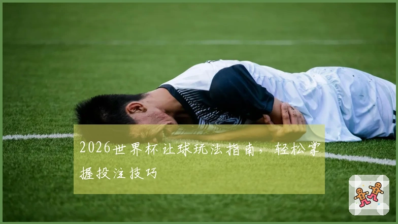 2026世界杯让球玩法指南，轻松掌握投注技巧