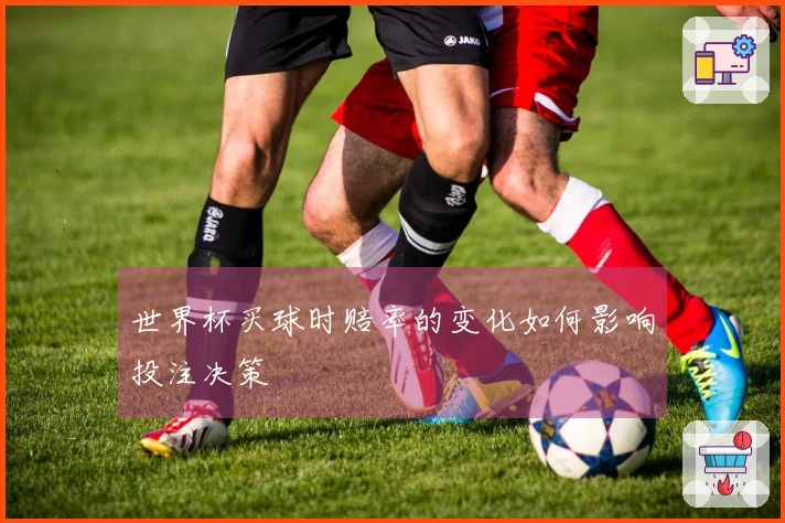 世界杯买球时赔率的变化如何影响投注决策