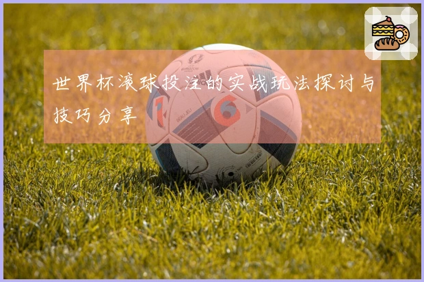 世界杯滚球投注的实战玩法探讨与技巧分享