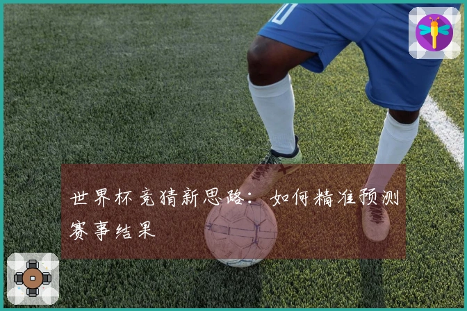 世界杯竞猜新思路：如何精准预测赛事结果