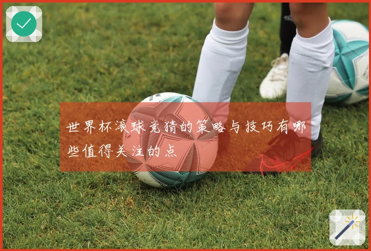 世界杯滚球竞猜的策略与技巧有哪些值得关注的点