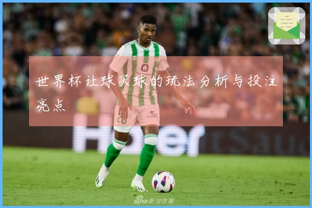 世界杯让球买球的玩法分析与投注亮点