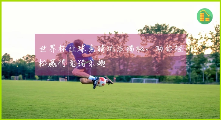 世界杯让球竞猜玩法揭秘，助你轻松赢得竞猜乐趣