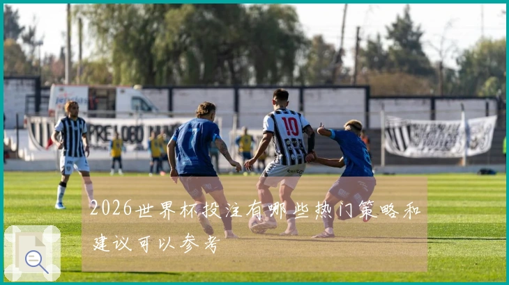 2026世界杯投注有哪些热门策略和建议可以参考