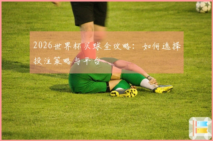 2026世界杯买球全攻略：如何选择投注策略与平台